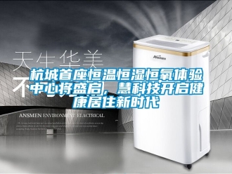 知識(shí)百科杭城首座恒溫恒濕恒氧體驗(yàn)中心將盛啟，慧科技開啟健康居住新時(shí)代