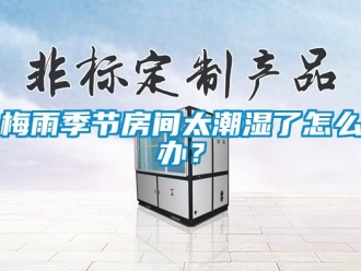 常見問題梅雨季節(jié)房間太潮濕了怎么辦？