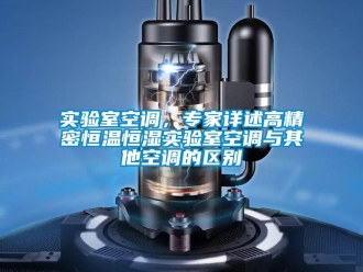 知識百科實驗室空調(diào)，專家詳述高精密恒溫恒濕實驗室空調(diào)與其他空調(diào)的區(qū)別