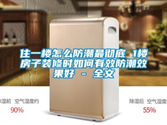 常見問題住一樓怎么防潮最徹底 1樓房子裝修時如何有效防潮效果好 - 全文