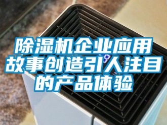 行業(yè)新聞除濕機企業(yè)應(yīng)用故事創(chuàng)造引人注目的產(chǎn)品體驗