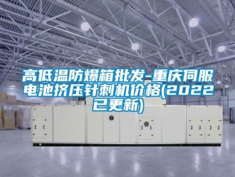 企業(yè)新聞高低溫防爆箱批發(fā)-重慶伺服電池擠壓針刺機價格(2022已更新)