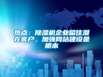 行業(yè)新聞熱點：除濕機企業(yè)留住潛在客戶，加強網(wǎng)站建設(shè)是根本