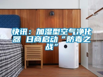 行業(yè)新聞快訊：加濕型空氣凈化器 日商啟動“防毒之戰(zhàn)”