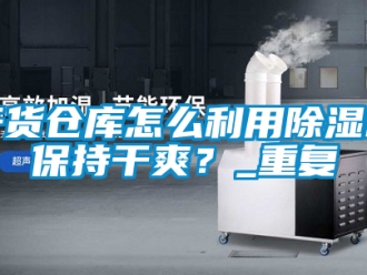 企業(yè)新聞干貨倉庫怎么利用除濕機保持干爽？_重復