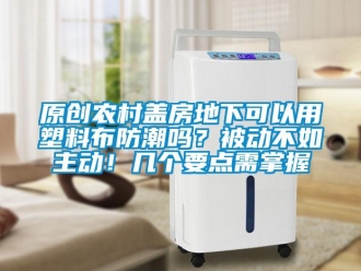 常見(jiàn)問(wèn)題原創(chuàng)農(nóng)村蓋房地下可以用塑料布防潮嗎？被動(dòng)不如主動(dòng)！幾個(gè)要點(diǎn)需掌握