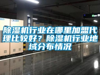 行業(yè)新聞除濕機(jī)行業(yè)在哪里加盟代理比較好？除濕機(jī)行業(yè)地域分布情況