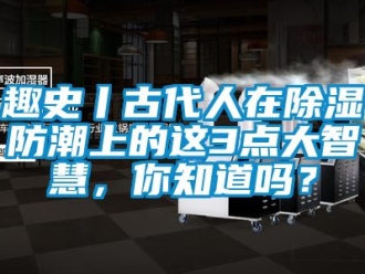 常見問題趣史丨古代人在除濕防潮上的這3點大智慧，你知道嗎？