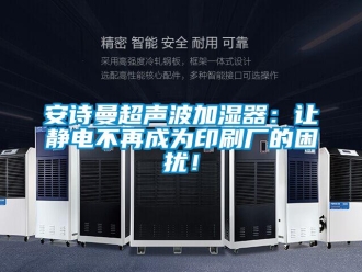 企業(yè)新聞安詩曼超聲波加濕器：讓靜電不再成為印刷廠的困擾！