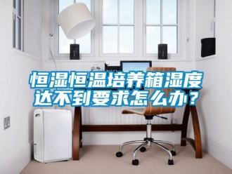 知識百科恒濕恒溫培養(yǎng)箱濕度達不到要求怎么辦？