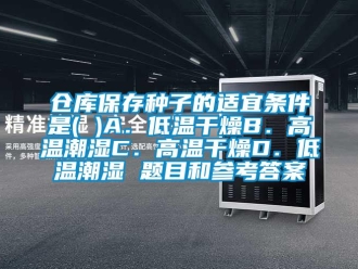 常見問題倉庫保存種子的適宜條件是( )A．低溫干燥B．高溫潮濕C．高溫干燥D．低溫潮濕 題目和參考答案