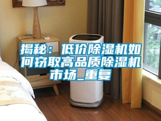 行業(yè)新聞揭秘：低價(jià)除濕機(jī)如何竊取高品質(zhì)除濕機(jī)市場_重復(fù)