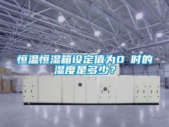 知識百科恒溫恒濕箱設(shè)定值為0℃時的濕度是多少？