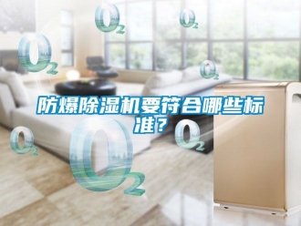 企業(yè)新聞防爆除濕機(jī)要符合哪些標(biāo)準(zhǔn)？
