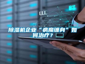 常見問題除濕機(jī)企業(yè)“病魔纏身”如何治療？