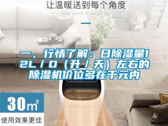 行業(yè)新聞一、行情了解：日除濕量12L／D（升／天）左右的除濕機(jī)價(jià)位多在千元內(nèi)