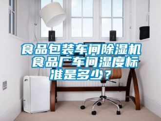 知識(shí)百科食品包裝車間除濕機(jī) 食品廠車間濕度標(biāo)準(zhǔn)是多少？