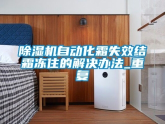 行業(yè)新聞除濕機自動化霜失效結(jié)霜凍住的解決辦法_重復
