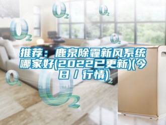 企業(yè)新聞推薦：鹿泉除霾新風(fēng)系統(tǒng)哪家好(2022已更新)(今日／行情)