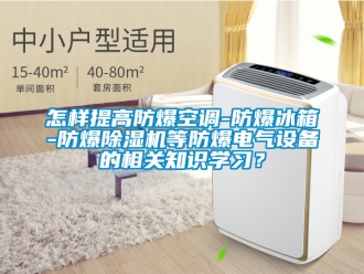 企業(yè)新聞怎樣提高防爆空調(diào)-防爆冰箱-防爆除濕機(jī)等防爆電氣設(shè)備的相關(guān)知識(shí)學(xué)習(xí)？
