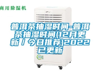 企業(yè)新聞普洱茶抽濕時(shí)間-普洱茶抽濕時(shí)間(12月更新／今日推薦)2022已更新