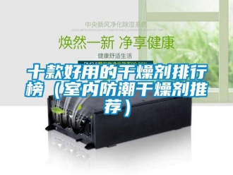 常見問題十款好用的干燥劑排行榜（室內(nèi)防潮干燥劑推薦）