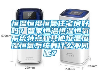 知識(shí)百科恒溫恒濕恒氧住宅房好嗎？智家恒溫恒濕恒氧系統(tǒng)特點(diǎn)和其他恒溫恒濕恒氧系統(tǒng)有什么不同呢？