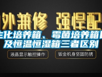 知識百科生化培養(yǎng)箱、霉菌培養(yǎng)箱以及恒溫恒濕箱三者區(qū)別