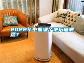 常見問題2022年中國哪個(gè)地方最潮濕？