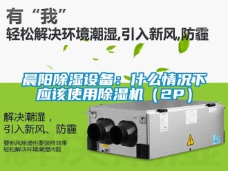 企業(yè)新聞晨陽(yáng)除濕設(shè)備：什么情況下應(yīng)該使用除濕機(jī)（2P）