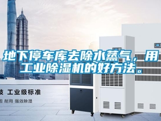 企業(yè)新聞地下停車庫去除水蒸氣，用工業(yè)除濕機的好方法。