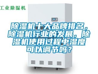 企業(yè)新聞除濕機(jī)十大品牌排名，除濕機(jī)行業(yè)的發(fā)展，除濕機(jī)使用過(guò)程中濕度可以調(diào)節(jié)嗎？