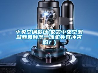 常見問題中央空調(diào)設(shè)計(jì)(家裝中央空調(diào)和新風(fēng)除濕一體機(jī)會(huì)有沖突嗎？)