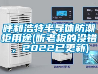常見問題呼和浩特半導(dǎo)體防潮柜用途(聽老板的沒錯(cuò)，2022已更新)
