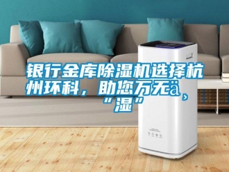 知識百科銀行金庫除濕機選擇杭州環(huán)科，助您萬無一“濕”