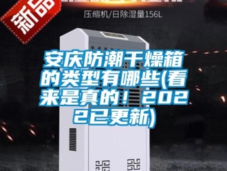 企業(yè)新聞安慶防潮干燥箱的類型有哪些(看來(lái)是真的！2022已更新)