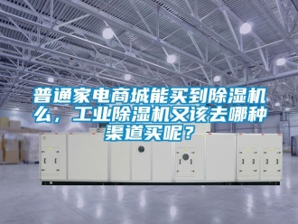 常見問題普通家電商城能買到除濕機么，工業(yè)除濕機又該去哪種渠道買呢？