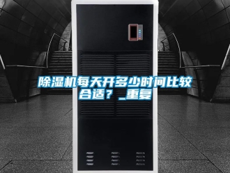 行業(yè)新聞除濕機(jī)每天開(kāi)多少時(shí)間比較合適？_重復(fù)