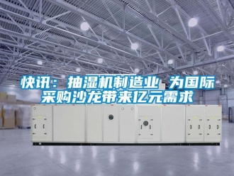 行業(yè)新聞快訊：抽濕機(jī)制造業(yè) 為國際采購沙龍帶來億元需求