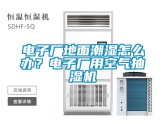 企業(yè)新聞電子廠地面潮濕怎么辦？電子廠用空氣抽濕機