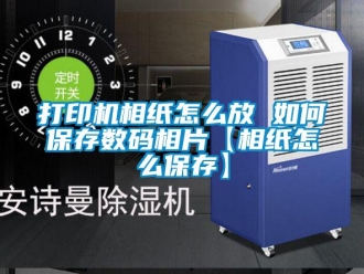 常見問題打印機相紙怎么放 如何保存數(shù)碼相片【相紙怎么保存】