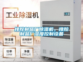 知識百科橡膠制品廠除濕機(jī)，橡膠制品廠濕度控制設(shè)備