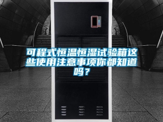 知識(shí)百科可程式恒溫恒濕試驗(yàn)箱這些使用注意事項(xiàng)你都知道嗎？
