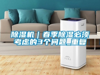 企業(yè)新聞除濕機(jī)｜春季除濕必須考慮的3個(gè)問題_重復(fù)