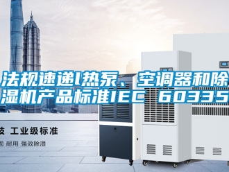 行業(yè)新聞法規(guī)速遞l熱泵、空調(diào)器和除濕機產(chǎn)品標準IEC 60335