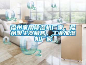 企業(yè)新聞福州家用除濕機(jī)廠家，福州吸塵器銷售，工業(yè)加濕機(jī)廠家