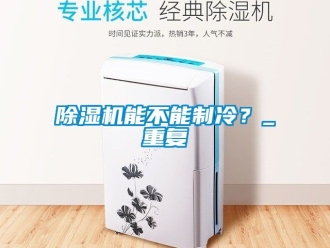 行業(yè)新聞除濕機(jī)能不能制冷？_重復(fù)