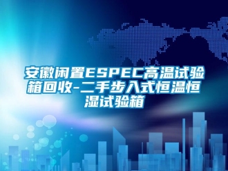 常見問題安徽閑置ESPEC高溫試驗箱回收-二手步入式恒溫恒濕試驗箱