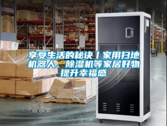 常見問題享受生活的秘訣丨家用掃地機(jī)器人、除濕機(jī)等家居好物提升幸福感