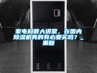 行業(yè)新聞家電科普大講堂，在國內(nèi)除濕機(jī)真的有必要買嗎？_重復(fù)